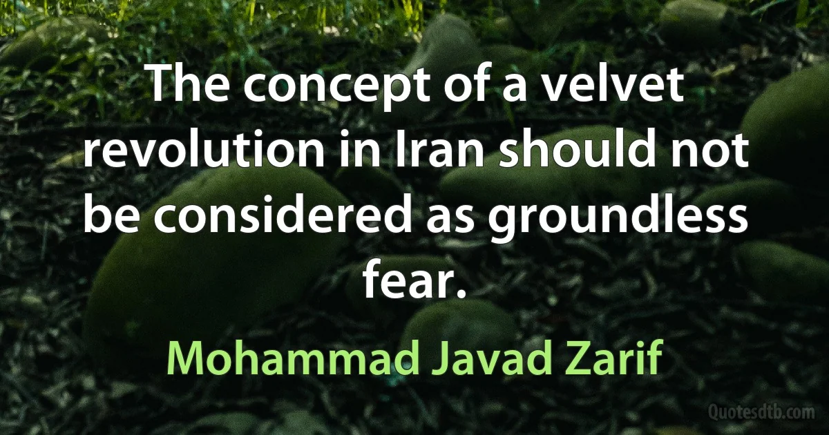 The concept of a velvet revolution in Iran should not be considered as groundless fear. (Mohammad Javad Zarif)