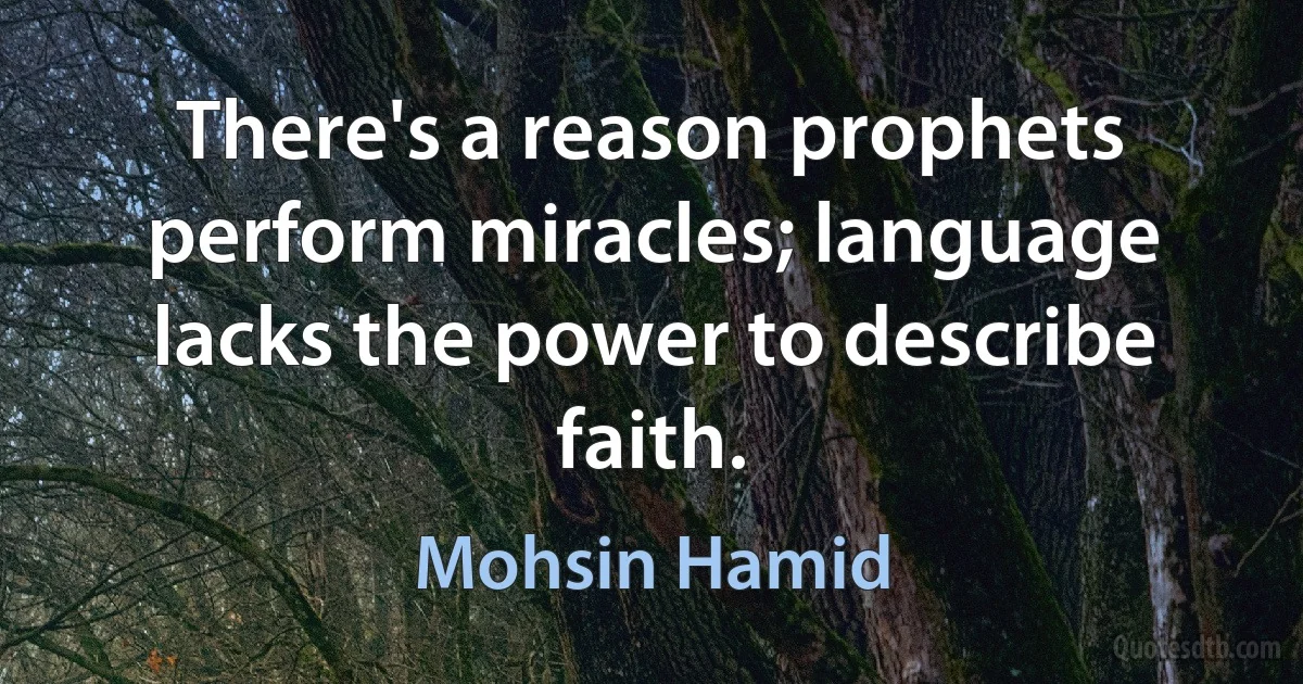 There's a reason prophets perform miracles; language lacks the power to describe faith. (Mohsin Hamid)