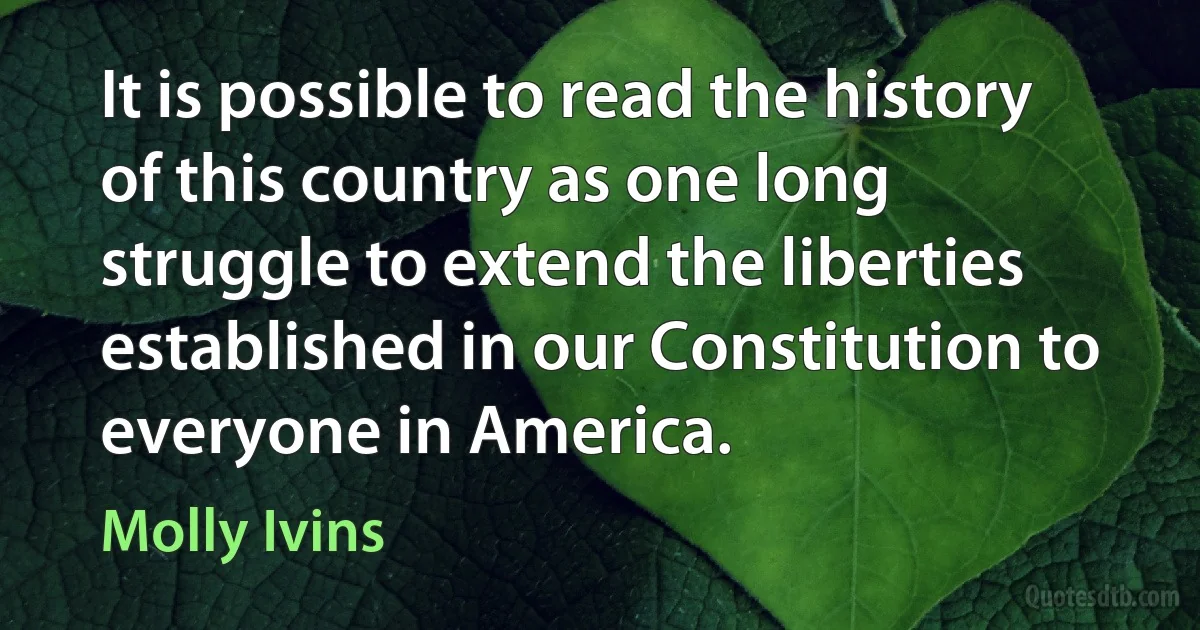 It is possible to read the history of this country as one long struggle to extend the liberties established in our Constitution to everyone in America. (Molly Ivins)