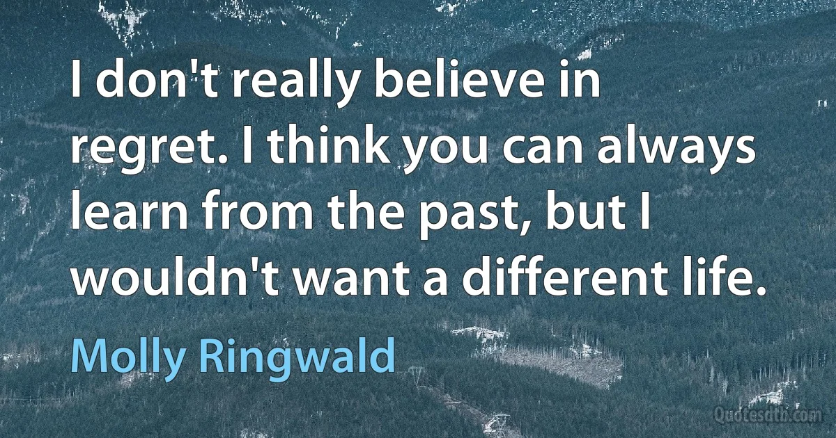 I don't really believe in regret. I think you can always learn from the past, but I wouldn't want a different life. (Molly Ringwald)