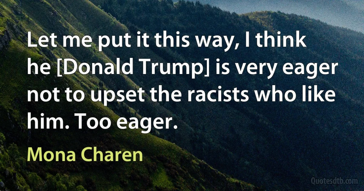 Let me put it this way, I think he [Donald Trump] is very eager not to upset the racists who like him. Too eager. (Mona Charen)