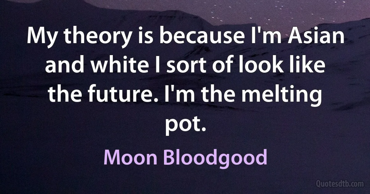 My theory is because I'm Asian and white I sort of look like the future. I'm the melting pot. (Moon Bloodgood)