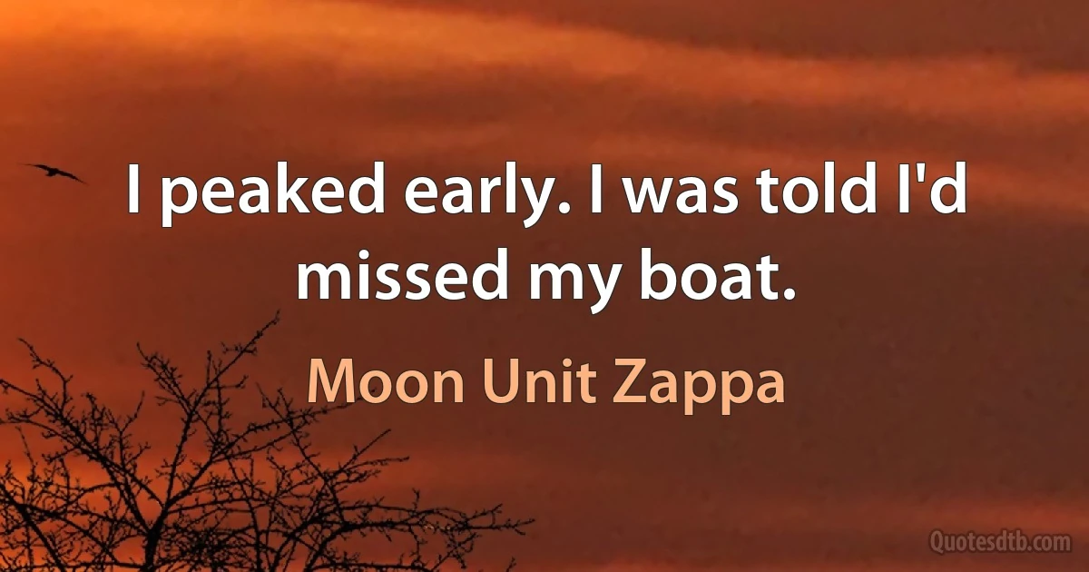 I peaked early. I was told I'd missed my boat. (Moon Unit Zappa)