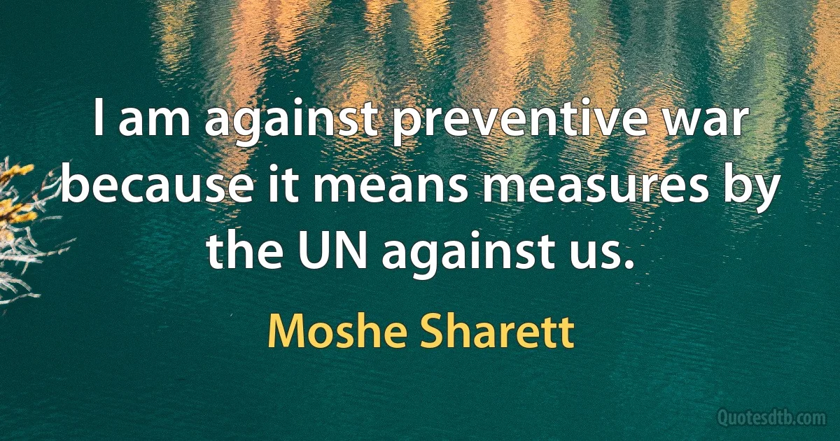 I am against preventive war because it means measures by the UN against us. (Moshe Sharett)