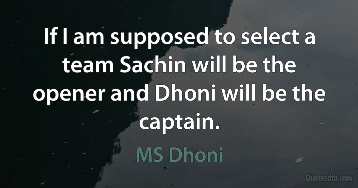 If I am supposed to select a team Sachin will be the opener and Dhoni will be the captain. (MS Dhoni)