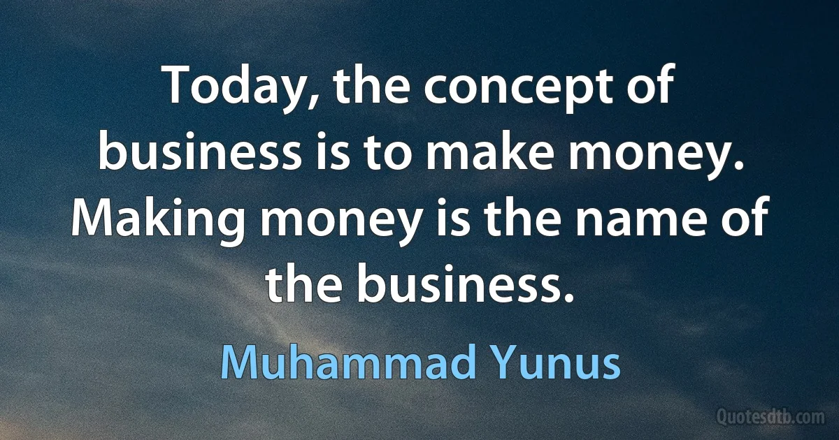 Today, the concept of business is to make money. Making money is the name of the business. (Muhammad Yunus)