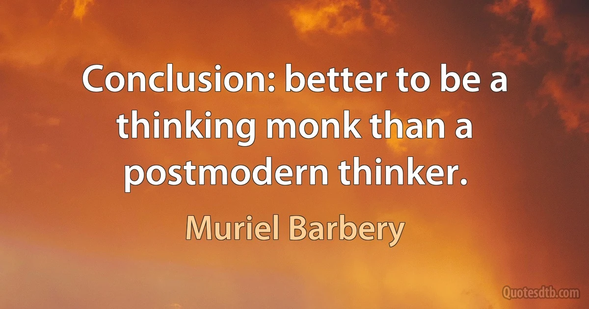 Conclusion: better to be a thinking monk than a postmodern thinker. (Muriel Barbery)