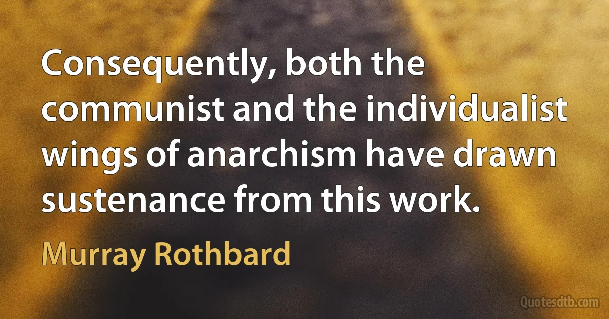 Consequently, both the communist and the individualist wings of anarchism have drawn sustenance from this work. (Murray Rothbard)