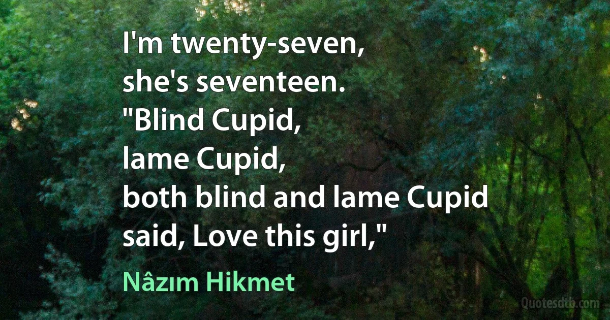 I'm twenty-seven,
she's seventeen.
"Blind Cupid,
lame Cupid,
both blind and lame Cupid
said, Love this girl," (Nâzım Hikmet)