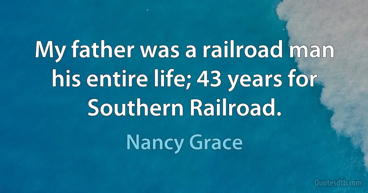 My father was a railroad man his entire life; 43 years for Southern Railroad. (Nancy Grace)