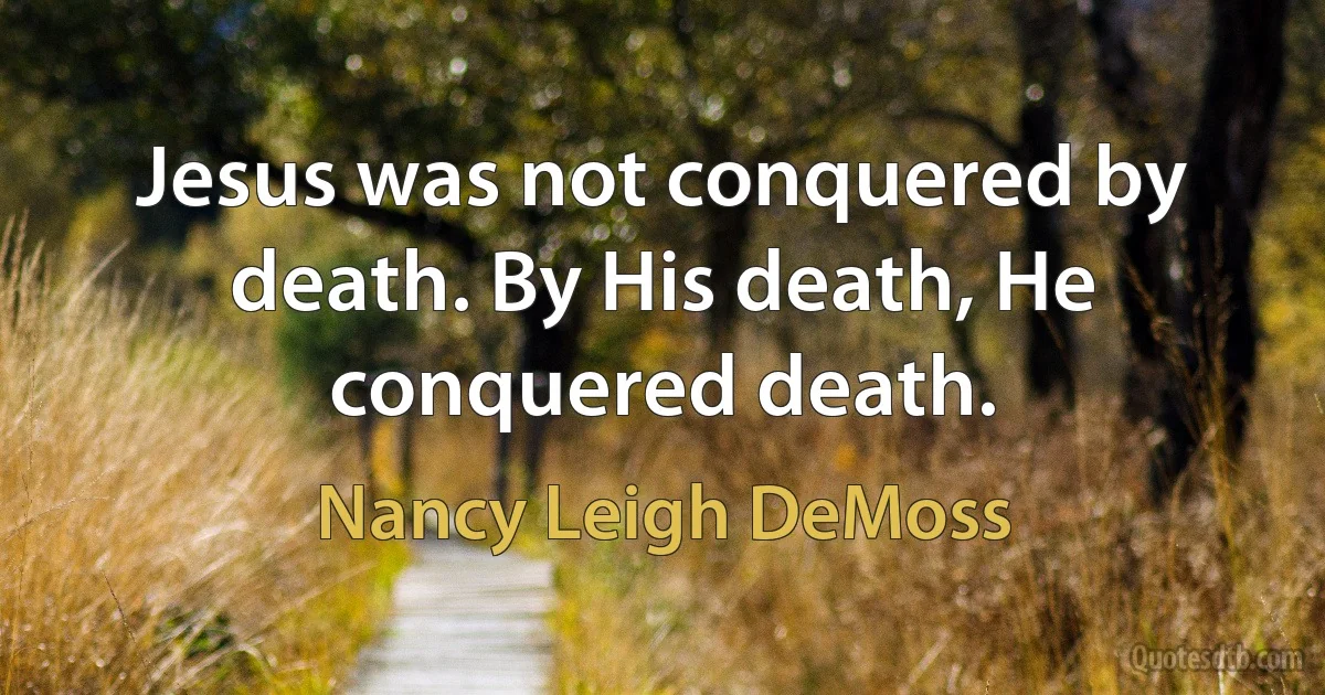 Jesus was not conquered by death. By His death, He conquered death. (Nancy Leigh DeMoss)