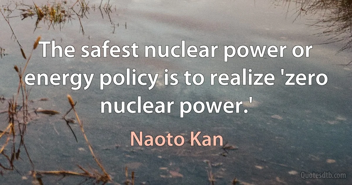 The safest nuclear power or energy policy is to realize 'zero nuclear power.' (Naoto Kan)