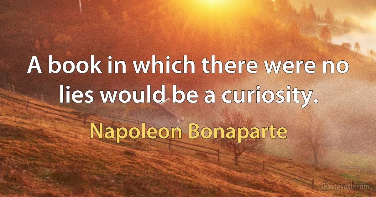 A book in which there were no lies would be a curiosity. (Napoleon Bonaparte)