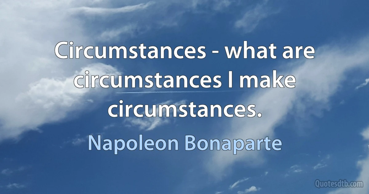 Circumstances - what are circumstances I make circumstances. (Napoleon Bonaparte)