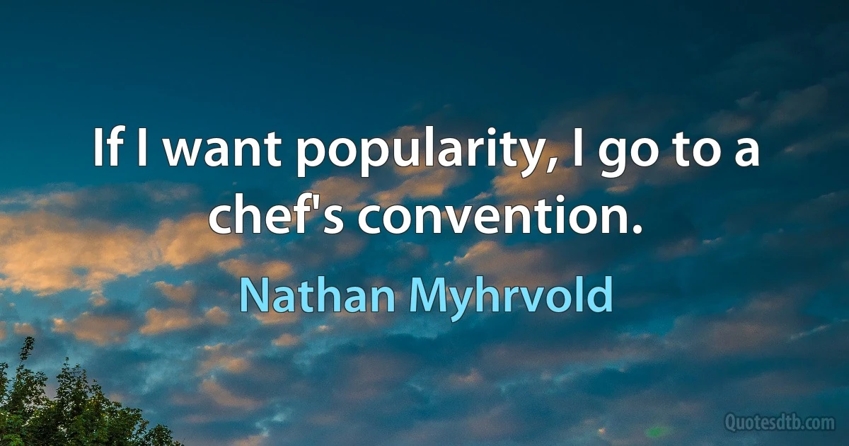 If I want popularity, I go to a chef's convention. (Nathan Myhrvold)