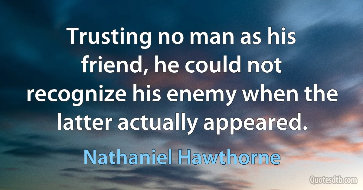 Trusting no man as his friend, he could not recognize his enemy when the latter actually appeared. (Nathaniel Hawthorne)