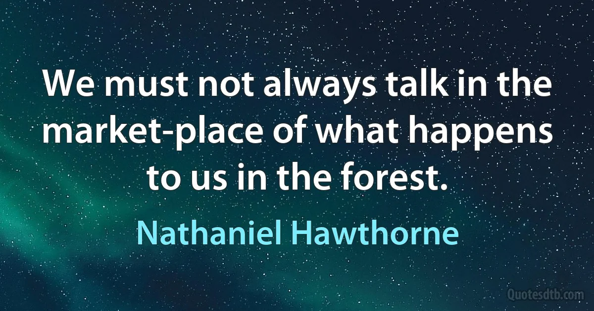 We must not always talk in the market-place of what happens to us in the forest. (Nathaniel Hawthorne)