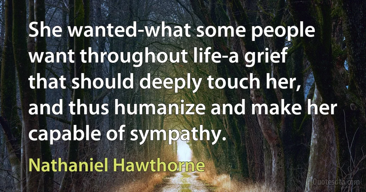 She wanted-what some people want throughout life-a grief that should deeply touch her, and thus humanize and make her capable of sympathy. (Nathaniel Hawthorne)