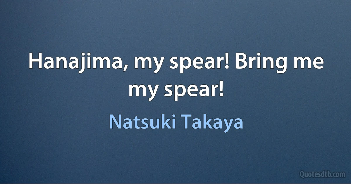 Hanajima, my spear! Bring me my spear! (Natsuki Takaya)