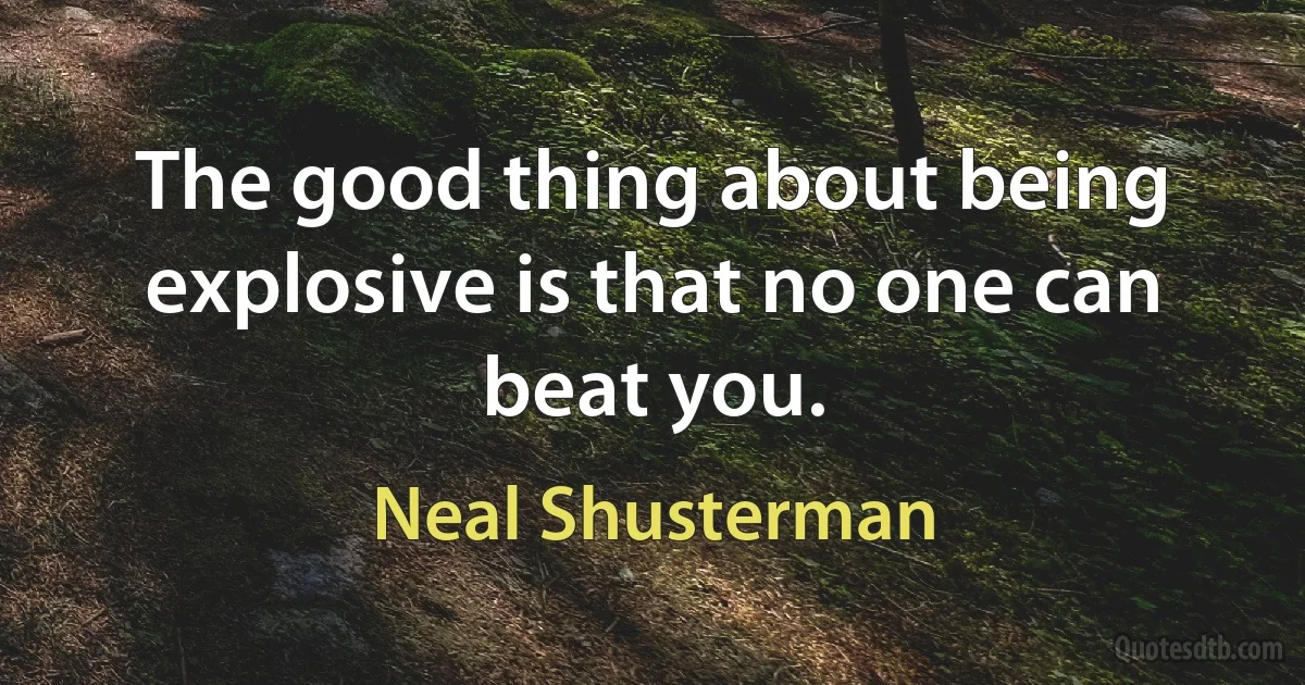 The good thing about being explosive is that no one can beat you. (Neal Shusterman)