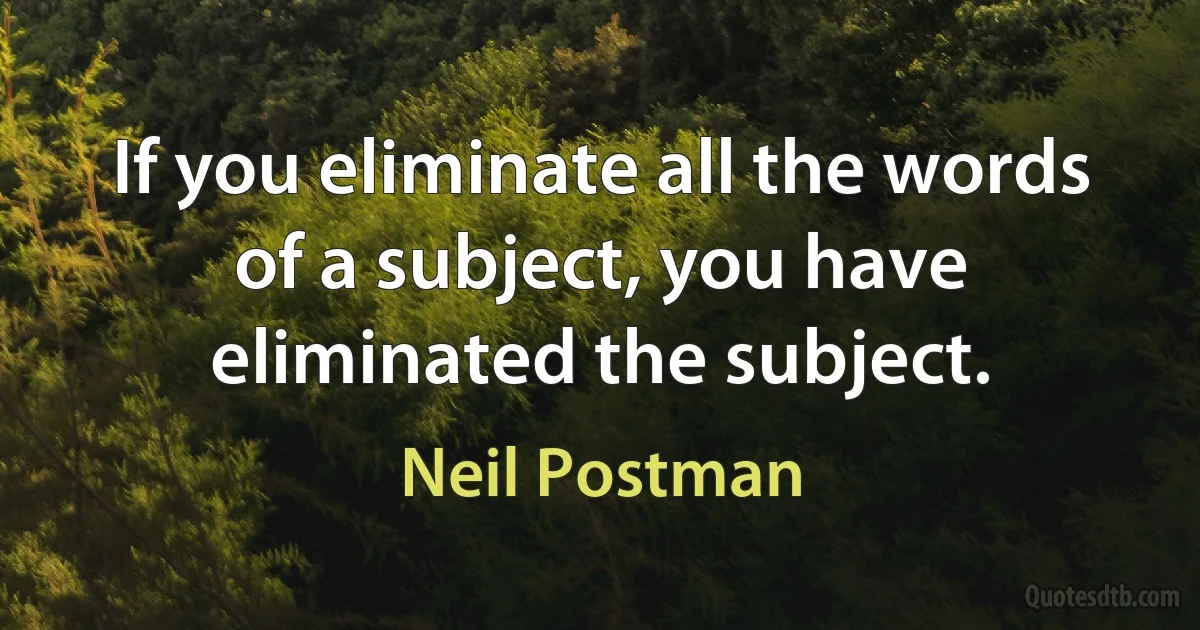 If you eliminate all the words of a subject, you have eliminated the subject. (Neil Postman)