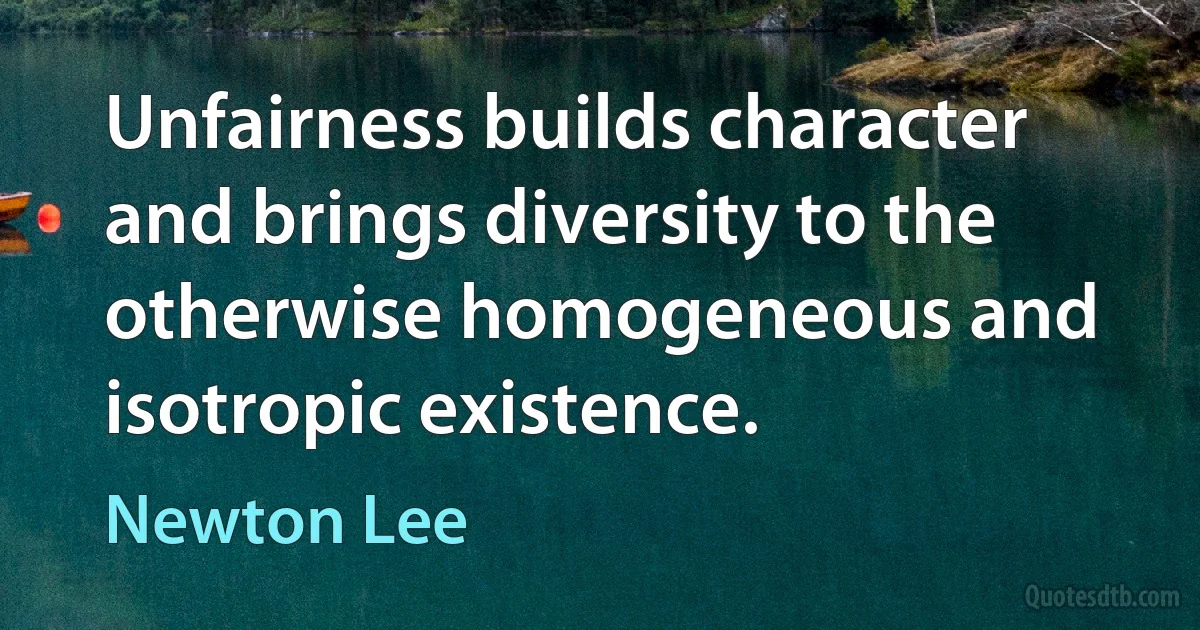 Unfairness builds character and brings diversity to the otherwise homogeneous and isotropic existence. (Newton Lee)