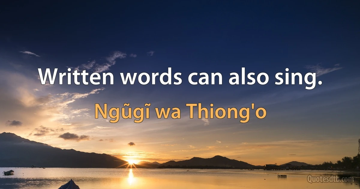 Written words can also sing. (Ngũgĩ wa Thiong'o)