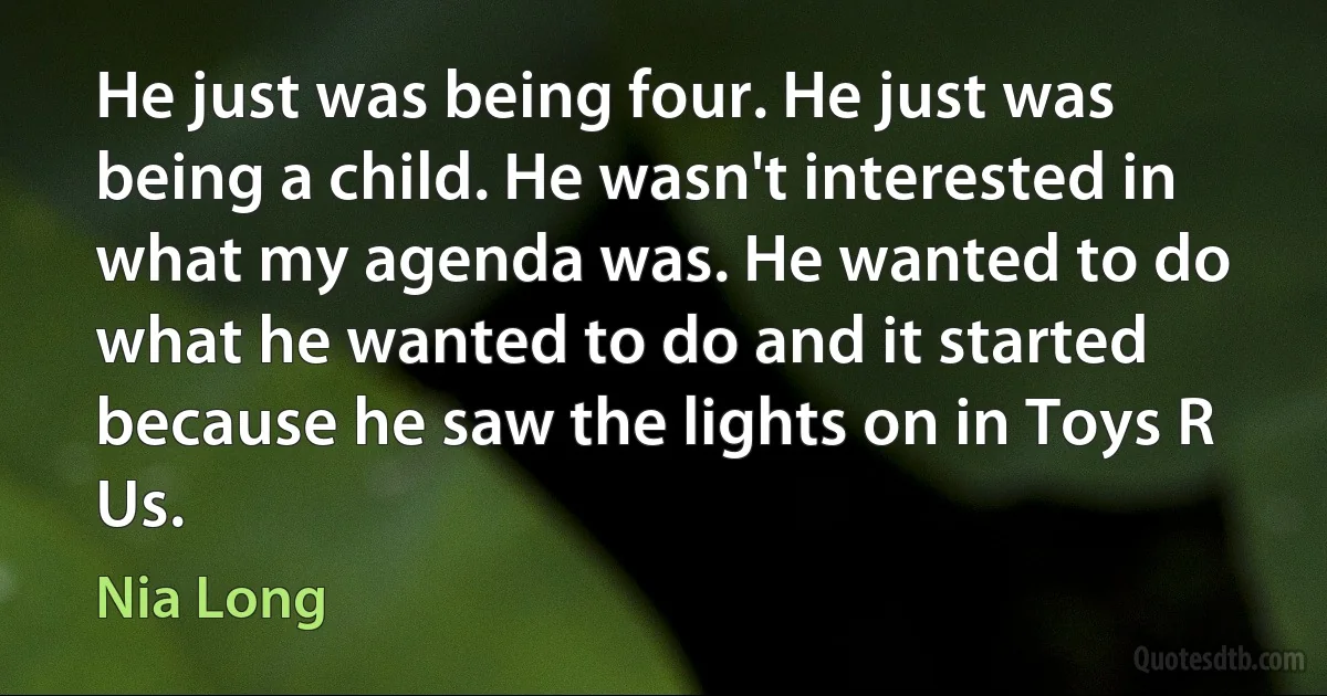 He just was being four. He just was being a child. He wasn't interested in what my agenda was. He wanted to do what he wanted to do and it started because he saw the lights on in Toys R Us. (Nia Long)