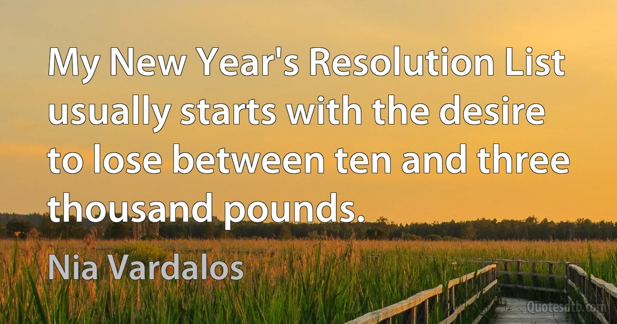 My New Year's Resolution List usually starts with the desire to lose between ten and three thousand pounds. (Nia Vardalos)