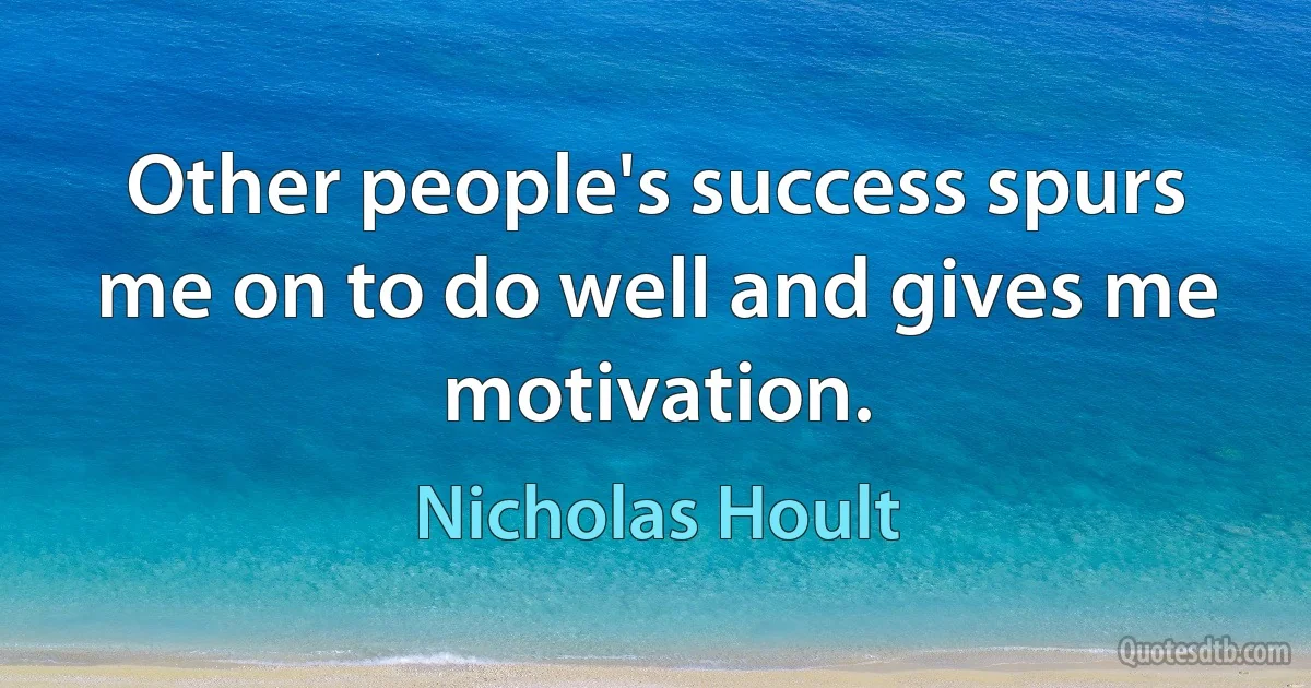 Other people's success spurs me on to do well and gives me motivation. (Nicholas Hoult)