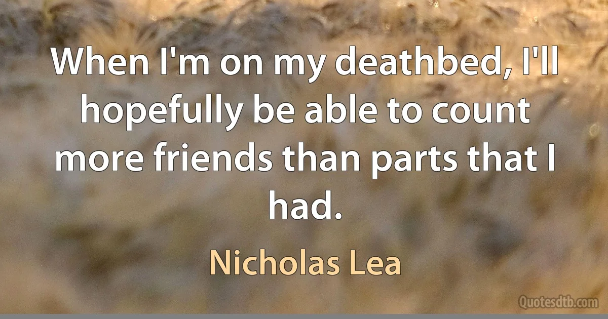 When I'm on my deathbed, I'll hopefully be able to count more friends than parts that I had. (Nicholas Lea)