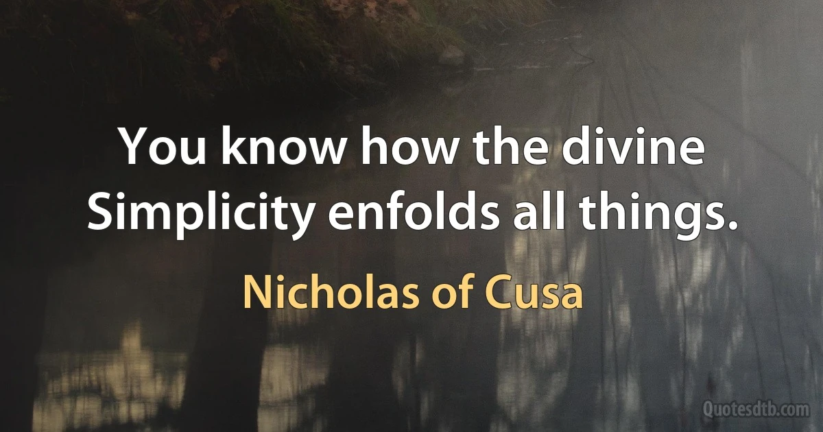 You know how the divine Simplicity enfolds all things. (Nicholas of Cusa)