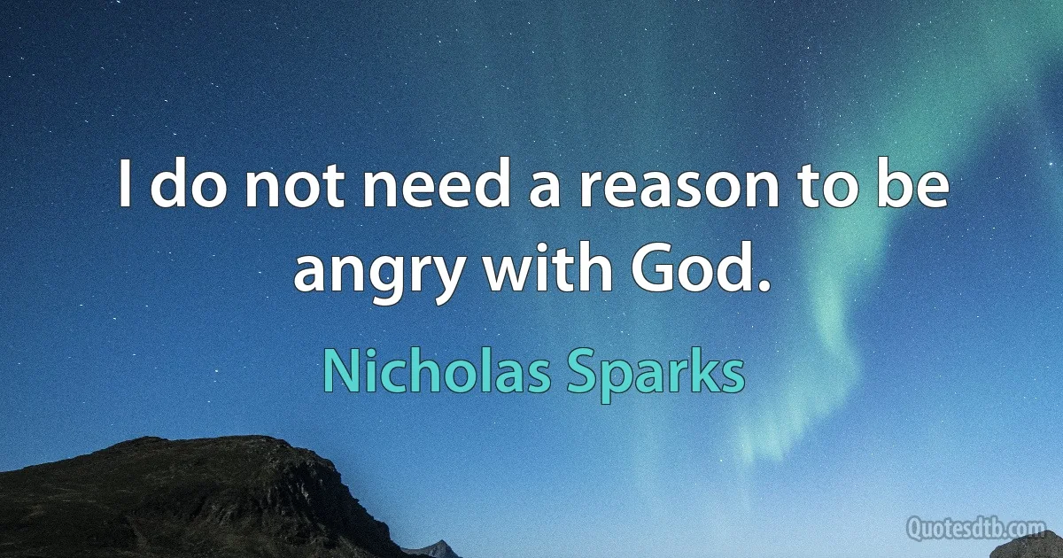 I do not need a reason to be angry with God. (Nicholas Sparks)