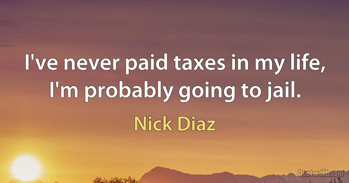 I've never paid taxes in my life, I'm probably going to jail. (Nick Diaz)