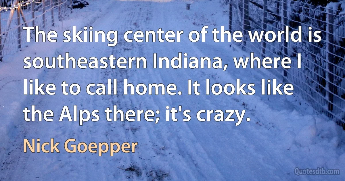 The skiing center of the world is southeastern Indiana, where I like to call home. It looks like the Alps there; it's crazy. (Nick Goepper)