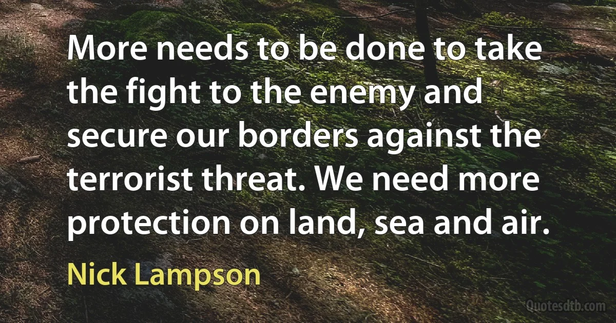 More needs to be done to take the fight to the enemy and secure our borders against the terrorist threat. We need more protection on land, sea and air. (Nick Lampson)