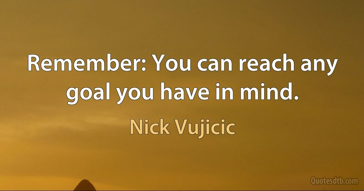 Remember: You can reach any goal you have in mind. (Nick Vujicic)