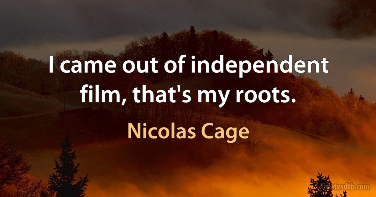 I came out of independent film, that's my roots. (Nicolas Cage)