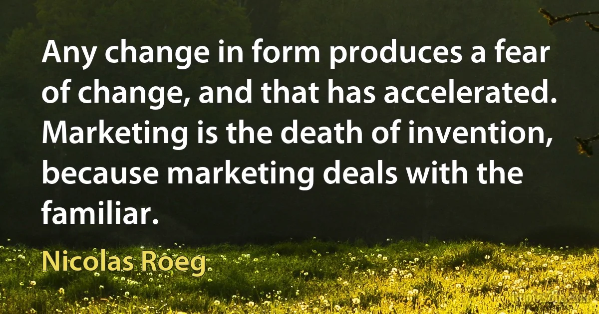 Any change in form produces a fear of change, and that has accelerated. Marketing is the death of invention, because marketing deals with the familiar. (Nicolas Roeg)