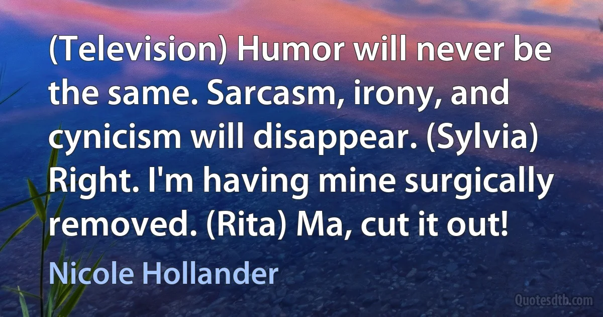 (Television) Humor will never be the same. Sarcasm, irony, and cynicism will disappear. (Sylvia) Right. I'm having mine surgically removed. (Rita) Ma, cut it out! (Nicole Hollander)