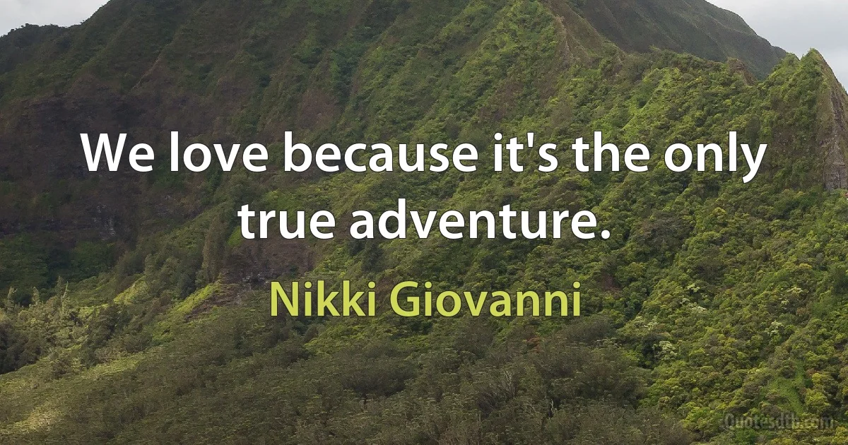 We love because it's the only true adventure. (Nikki Giovanni)