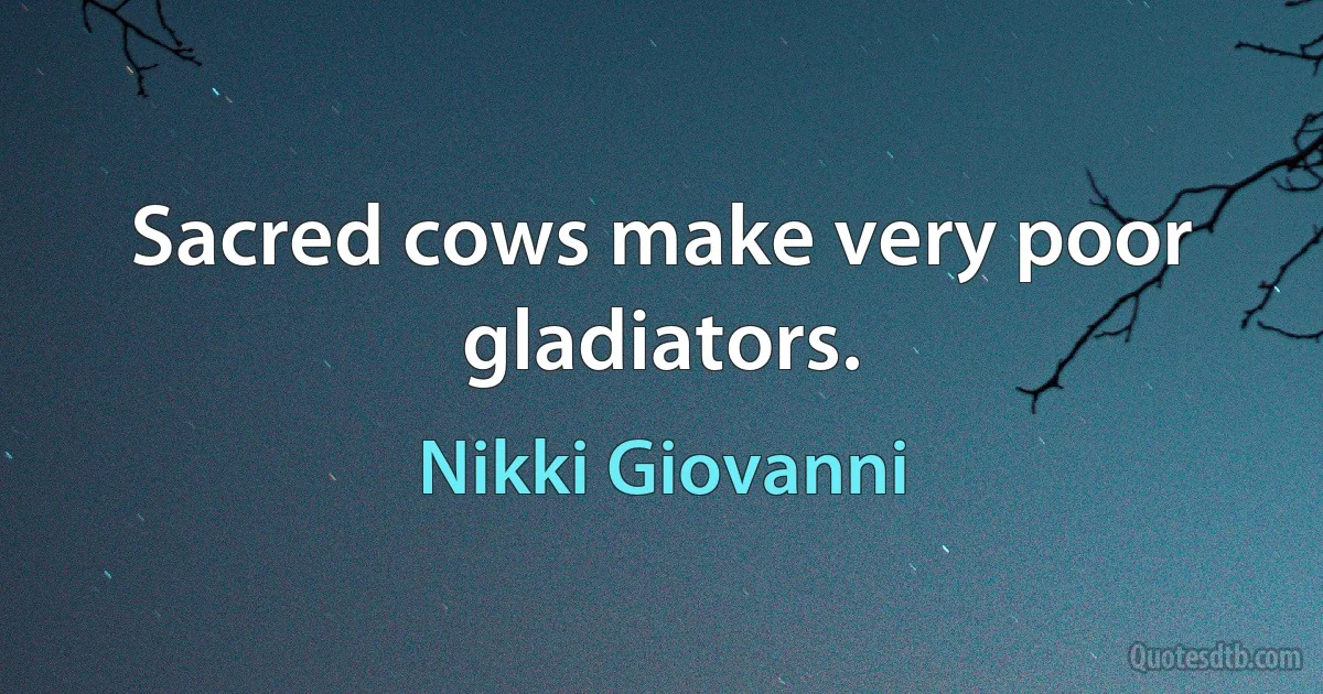 Sacred cows make very poor gladiators. (Nikki Giovanni)