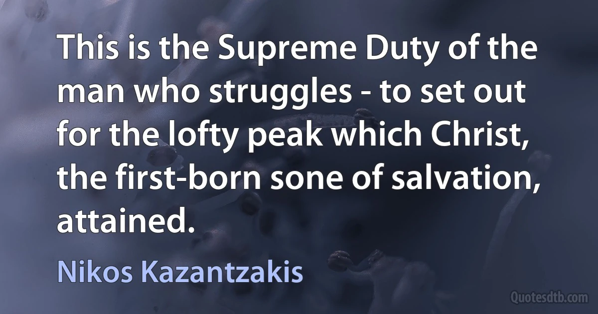 This is the Supreme Duty of the man who struggles - to set out for the lofty peak which Christ, the first-born sone of salvation, attained. (Nikos Kazantzakis)