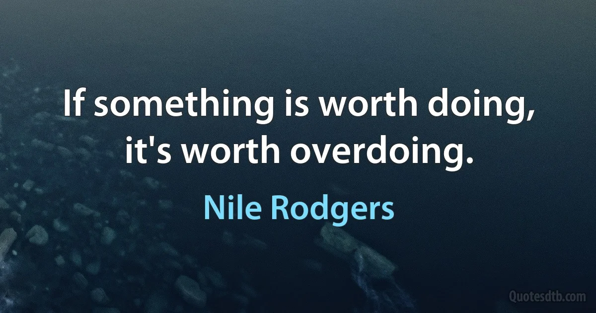 If something is worth doing, it's worth overdoing. (Nile Rodgers)