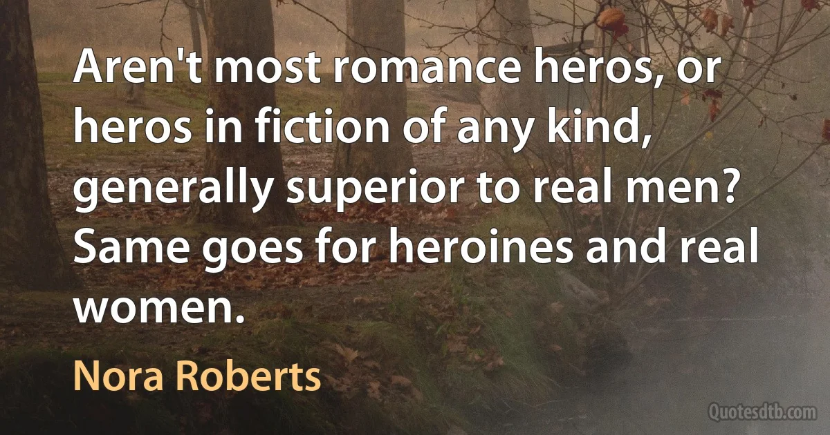 Aren't most romance heros, or heros in fiction of any kind, generally superior to real men? Same goes for heroines and real women. (Nora Roberts)