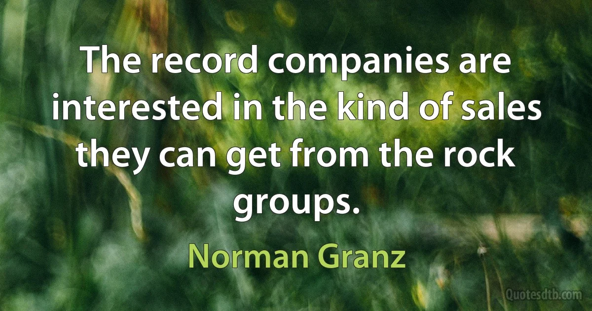 The record companies are interested in the kind of sales they can get from the rock groups. (Norman Granz)