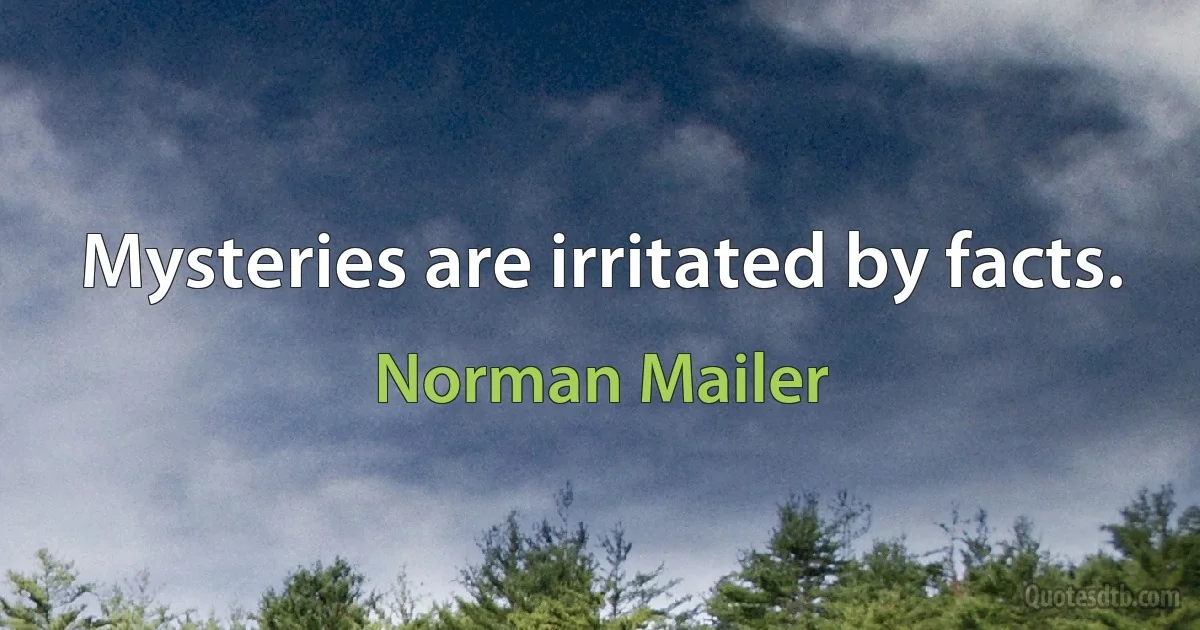 Mysteries are irritated by facts. (Norman Mailer)