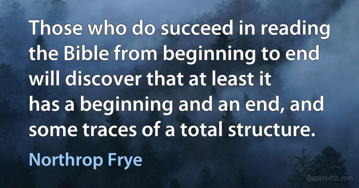 Those who do succeed in reading the Bible from beginning to end will discover that at least it has a beginning and an end, and some traces of a total structure. (Northrop Frye)