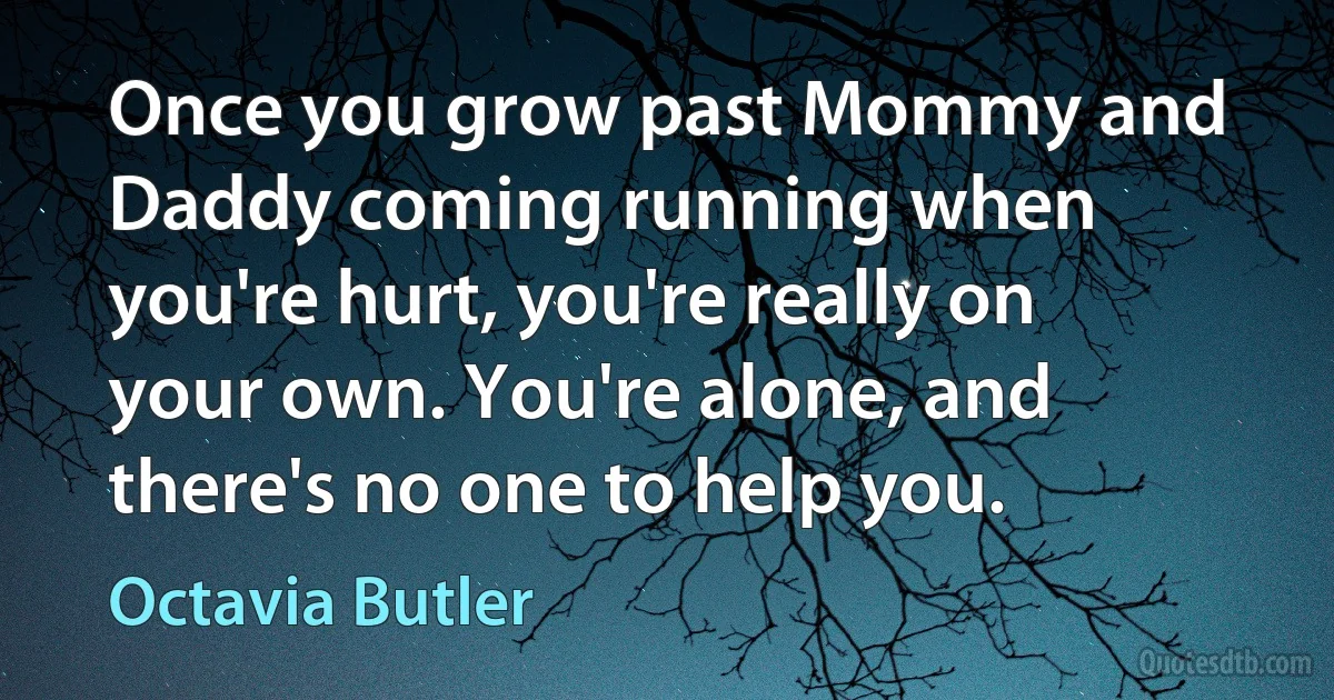 Once you grow past Mommy and Daddy coming running when you're hurt, you're really on your own. You're alone, and there's no one to help you. (Octavia Butler)