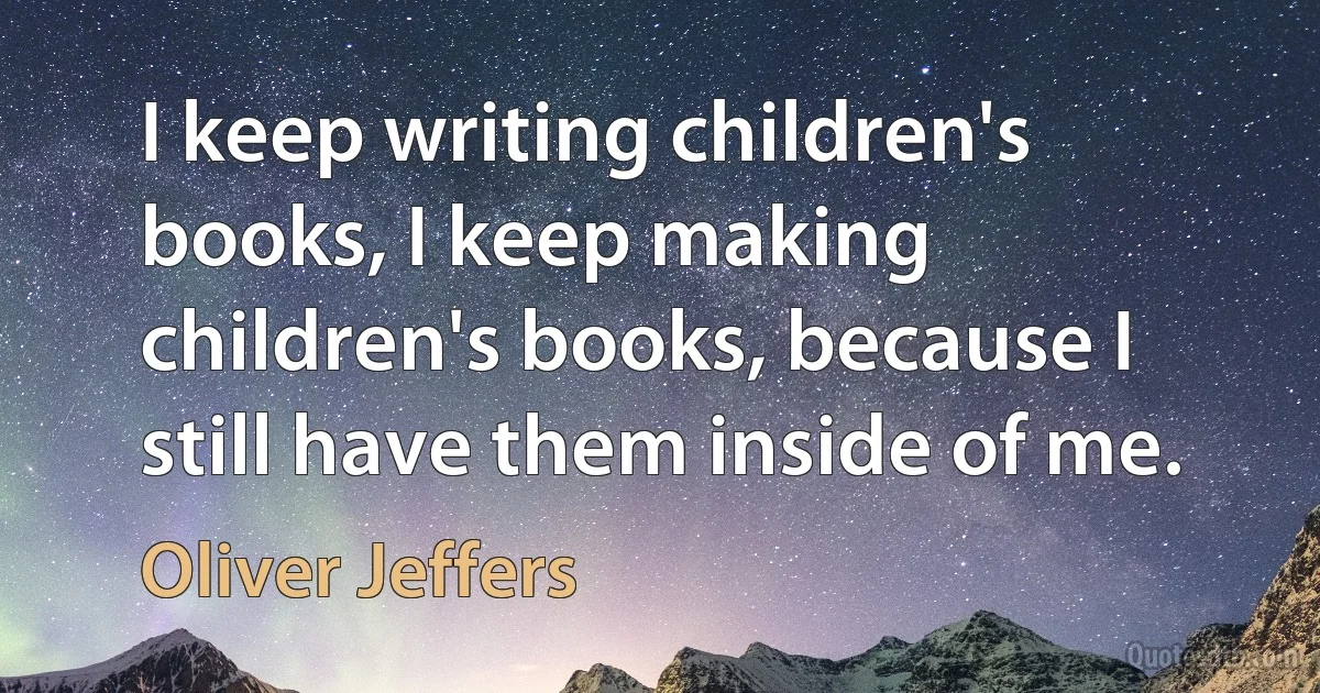 I keep writing children's books, I keep making children's books, because I still have them inside of me. (Oliver Jeffers)